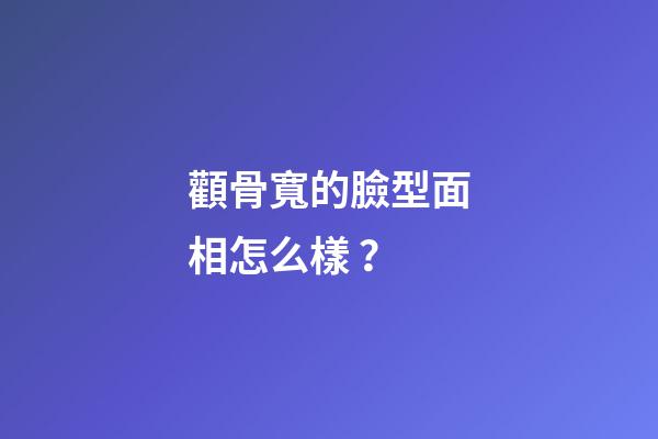 顴骨寬的臉型面相怎么樣？